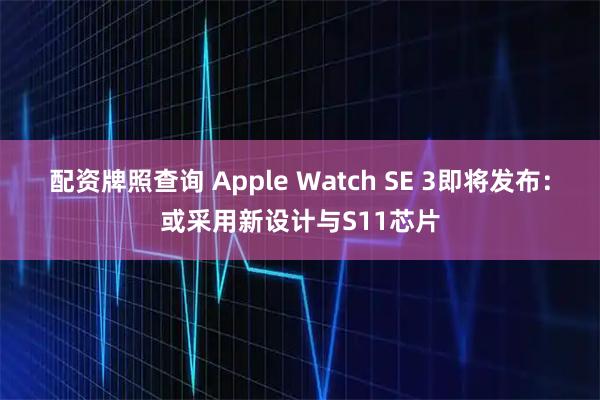 配资牌照查询 Apple Watch SE 3即将发布：或采用新设计与S11芯片