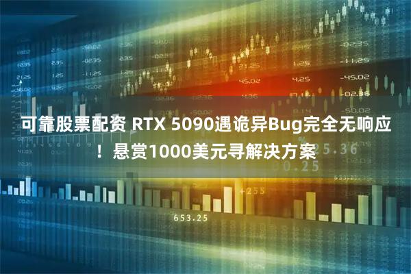 可靠股票配资 RTX 5090遇诡异Bug完全无响应！悬赏1000美元寻解决方案