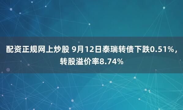 配资正规网上炒股 9月12日泰瑞转债下跌0.51%，转股溢价率8.74%