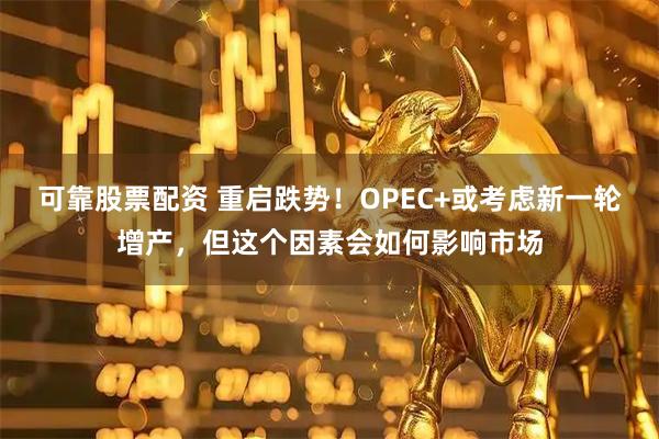 可靠股票配资 重启跌势！OPEC+或考虑新一轮增产，但这个因素会如何影响市场