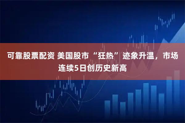 可靠股票配资 美国股市 “狂热” 迹象升温，市场连续5日创历史新高