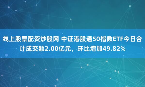 线上股票配资炒股网 中证港股通50指数ETF今日合计成交额2.00亿元，环比增加49.82%