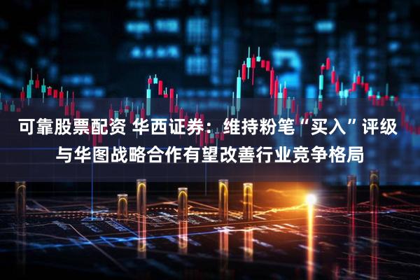 可靠股票配资 华西证券：维持粉笔“买入”评级 与华图战略合作有望改善行业竞争格局
