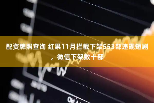 配资牌照查询 红果11月拦截下架553部违规短剧，微信下架数十部