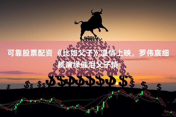 可靠股票配资 《比如父子》温情上映，罗伟宸细腻演绎催泪父子情