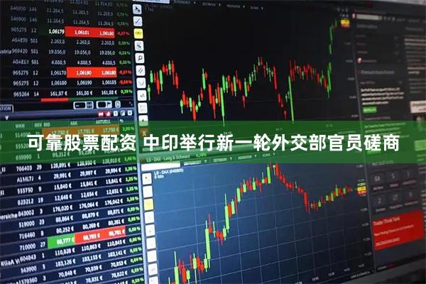 可靠股票配资 中印举行新一轮外交部官员磋商
