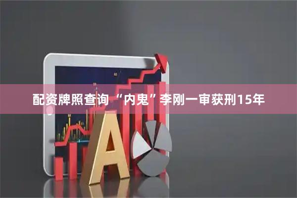 配资牌照查询 “内鬼”李刚一审获刑15年