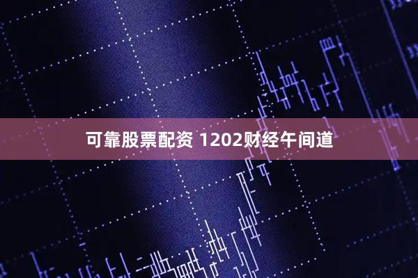 可靠股票配资 1202财经午间道