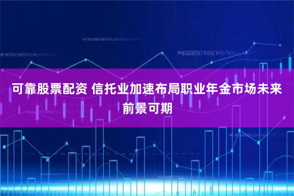 可靠股票配资 信托业加速布局职业年金市场未来前景可期
