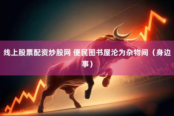 线上股票配资炒股网 便民图书屋沦为杂物间（身边事）