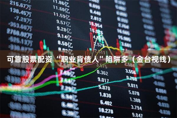 可靠股票配资 “职业背债人”陷阱多（金台视线）