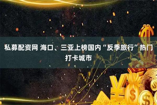 私募配资网 海口、三亚上榜国内“反季旅行”热门打卡城市
