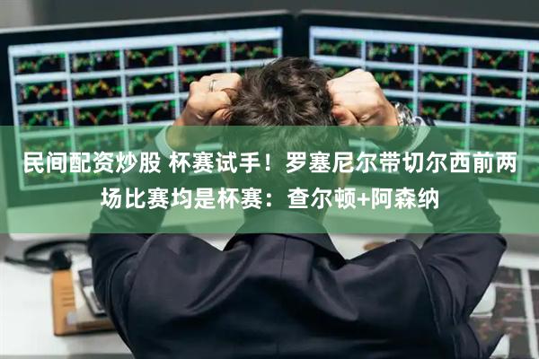 民间配资炒股 杯赛试手！罗塞尼尔带切尔西前两场比赛均是杯赛：查尔顿+阿森纳
