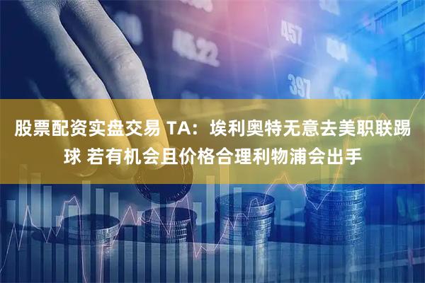 股票配资实盘交易 TA：埃利奥特无意去美职联踢球 若有机会且价格合理利物浦会出手