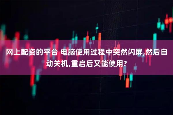 网上配资的平台 电脑使用过程中突然闪屏,然后自动关机,重启后又能使用?