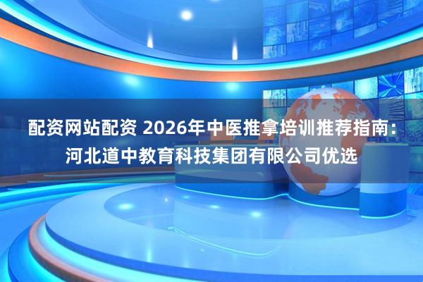 配资网站配资 2026年中医推拿培训推荐指南：河北道中教育科技集团有限公司优选