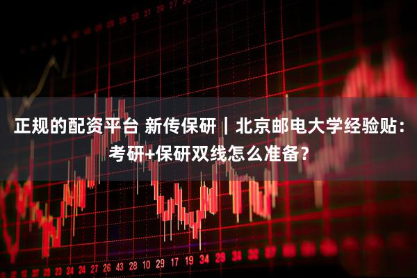 正规的配资平台 新传保研｜北京邮电大学经验贴：考研+保研双线怎么准备？