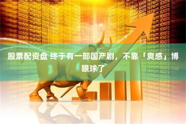 股票配资盘 终于有一部国产剧，不靠「爽感」博眼球了