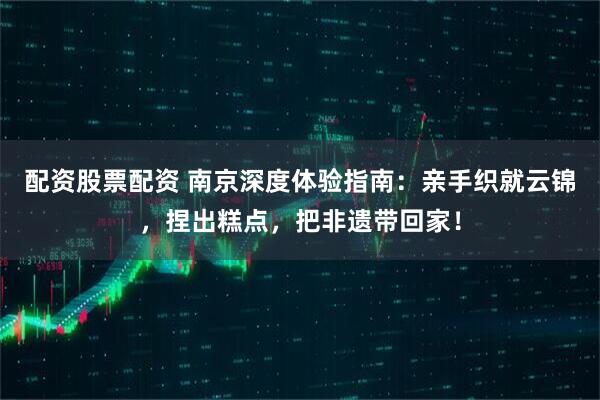 配资股票配资 南京深度体验指南：亲手织就云锦，捏出糕点，把非遗带回家！