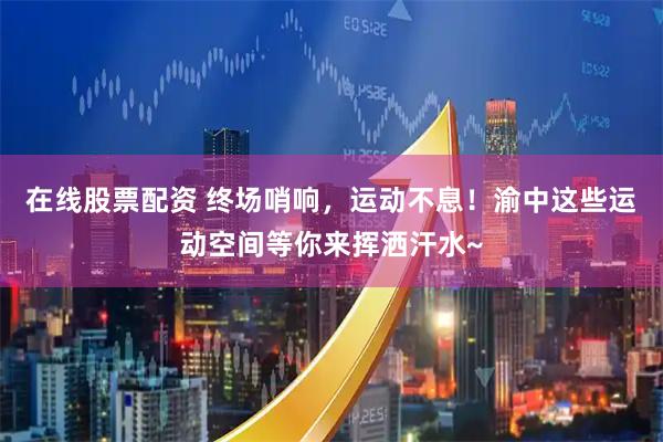 在线股票配资 终场哨响，运动不息！渝中这些运动空间等你来挥洒汗水~