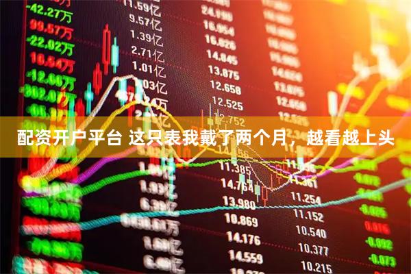配资开户平台 这只表我戴了两个月，越看越上头