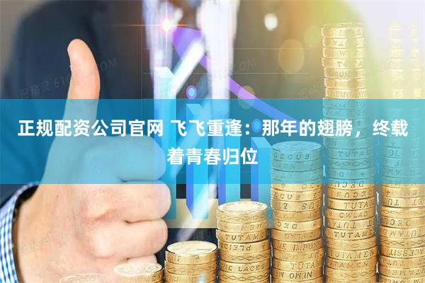 正规配资公司官网 飞飞重逢：那年的翅膀，终载着青春归位