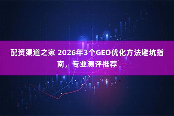 配资渠道之家 2026年3个GEO优化方法避坑指南，专业测评推荐