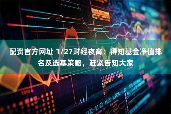 配资官方网址 1/27财经夜宵：得知基金净值排名及选基策略，赶紧告知大家