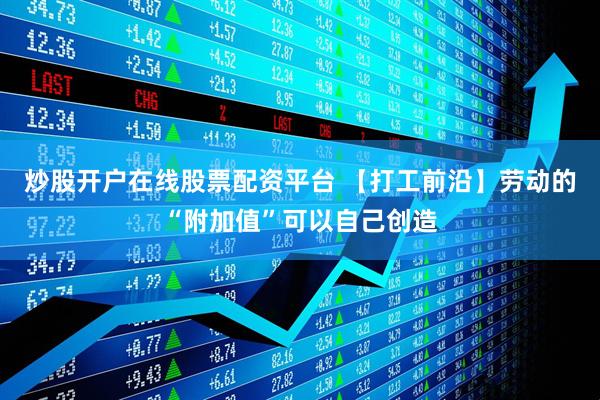 炒股开户在线股票配资平台 【打工前沿】劳动的“附加值”可以自己创造