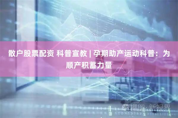 散户股票配资 科普宣教 | 孕期助产运动科普：为顺产积蓄力量