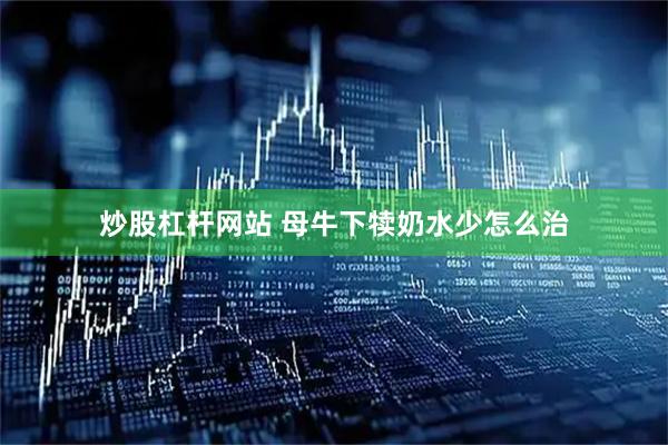 炒股杠杆网站 母牛下犊奶水少怎么治