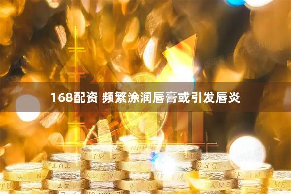 168配资 频繁涂润唇膏或引发唇炎