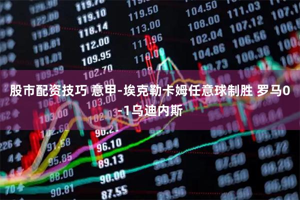 股市配资技巧 意甲-埃克勒卡姆任意球制胜 罗马0-1乌迪内斯