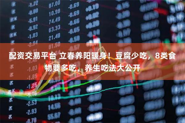 配资交易平台 立春养阳暖身！豆腐少吃，8类食物要多吃，养生吃法大公开