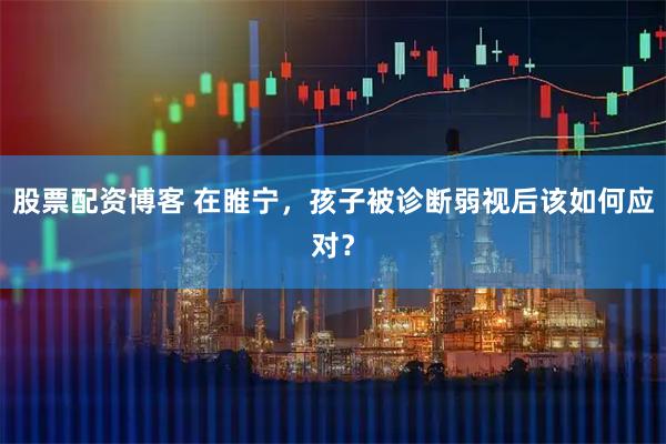 股票配资博客 在睢宁，孩子被诊断弱视后该如何应对？