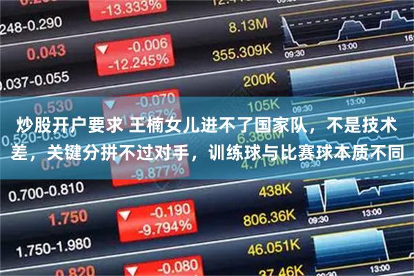 炒股开户要求 王楠女儿进不了国家队，不是技术差，关键分拼不过对手，训练球与比赛球本质不同
