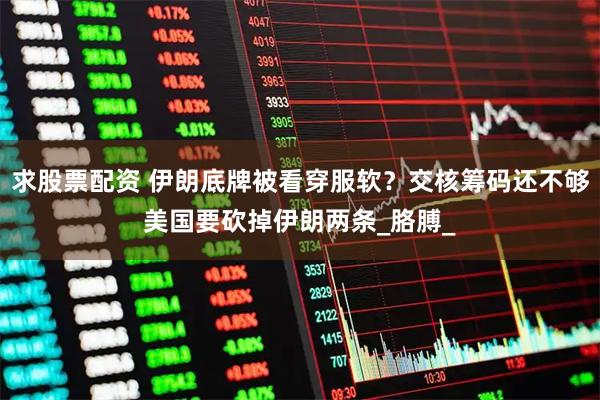 求股票配资 伊朗底牌被看穿服软？交核筹码还不够美国要砍掉伊朗两条_胳膊_