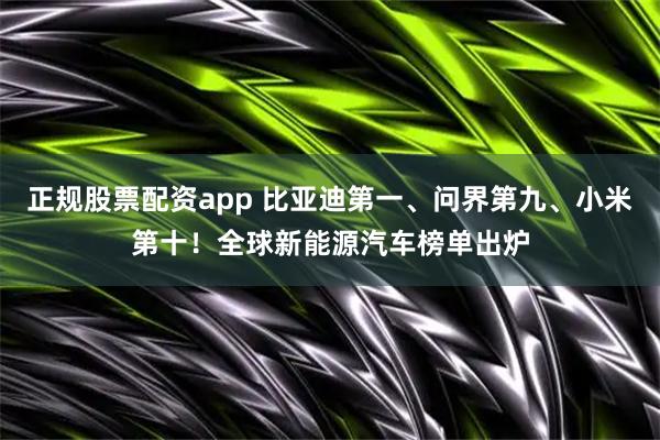 正规股票配资app 比亚迪第一、问界第九、小米第十！全球新能源汽车榜单出炉