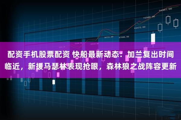配资手机股票配资 快船最新动态：加兰复出时间临近，新援马瑟林表现抢眼，森林狼之战阵容更新