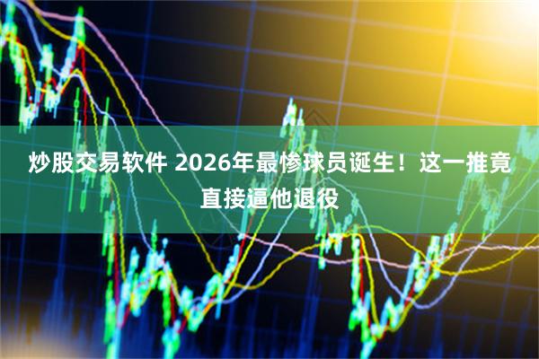 炒股交易软件 2026年最惨球员诞生！这一推竟直接逼他退役