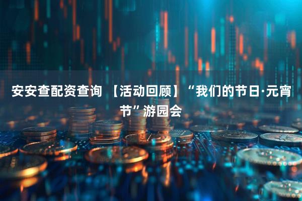 安安查配资查询 【活动回顾】“我们的节日·元宵节”游园会