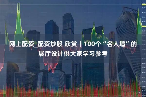 网上配资_配资炒股 欣赏｜100个“名人墙”的展厅设计供大家学习参考