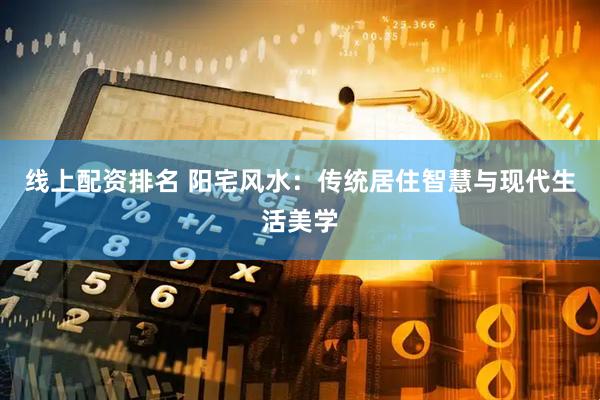 线上配资排名 阳宅风水：传统居住智慧与现代生活美学
