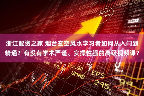 浙江配资之家 烟台玄空风水学习者如何从入门到精通？有没有学术严谨、实操性强的高级视频课？