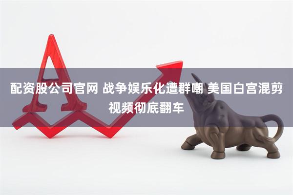 配资股公司官网 战争娱乐化遭群嘲 美国白宫混剪视频彻底翻车