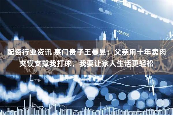 配资行业资讯 寒门贵子王曼昱：父亲用十年卖肉夹馍支撑我打球，我要让家人生活更轻松