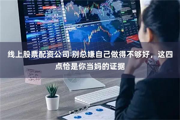 线上股票配资公司 别总嫌自己做得不够好，这四点恰是你当妈的证据