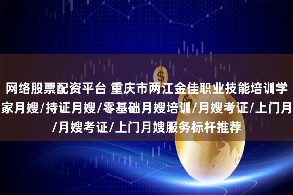 网络股票配资平台 重庆市两江金佳职业技能培训学校有限公司：住家月嫂/持证月嫂/零基础月嫂培训/月嫂考证/上门月嫂服务标杆推荐