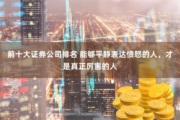 前十大证券公司排名 能够平静表达愤怒的人，才是真正厉害的人