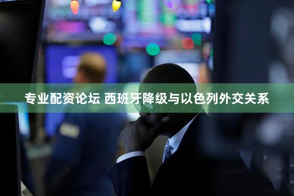 专业配资论坛 西班牙降级与以色列外交关系